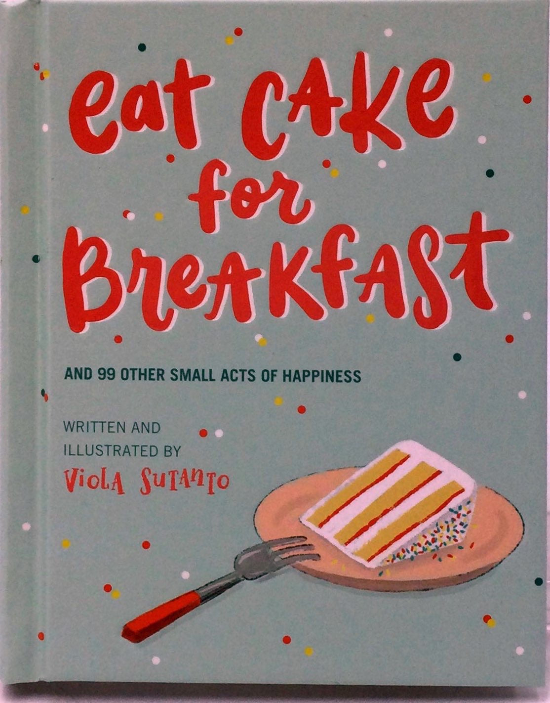 Eat Cake for Breakfast : and 99 Other Small Acts of Happiness (Hardcover)
